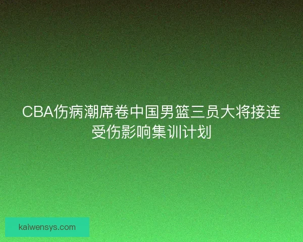 CBA伤病潮席卷中国男篮三员大将接连受伤影响集训计划