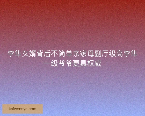 李隼女婿背后不简单亲家母副厅级高李隼一级爷爷更具权威